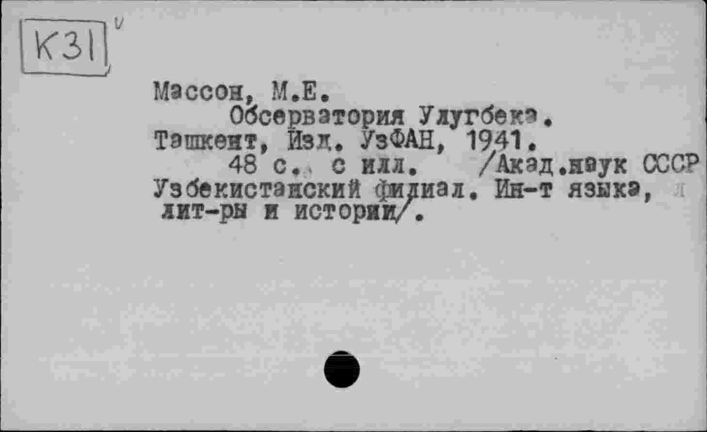 ﻿КЗІ

Массон, М.Е.
Обсерватория Улугбека.
Ташкент, Изд. УзФАН, 1941.
48 с., с илл. /Акэд.наук СССР Узбекистанский филиал. Ин-т языка, лит-ры и истории/.